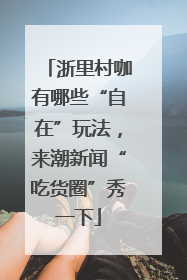 浙里村咖有哪些“自在”玩法，来潮新闻“吃货圈”秀一下