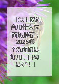 混干皮适合用什么洗面奶推荐，2025哪个洗面奶最好用，口碑最好！