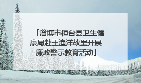 淄博市桓台县卫生健康局赴王渔洋故里开展廉政警示教育活动