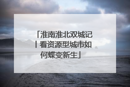 淮南淮北双城记丨看资源型城市如何蝶变新生
