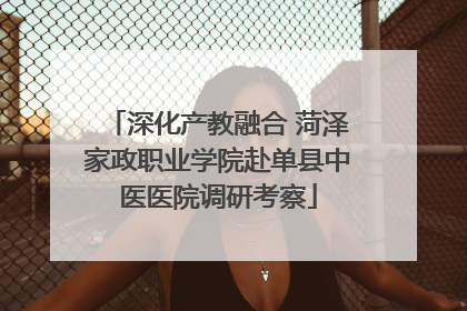 深化产教融合 菏泽家政职业学院赴单县中医医院调研考察
