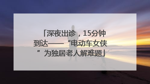 深夜出诊，15分钟到达——“电动车女侠”为独居老人解难题