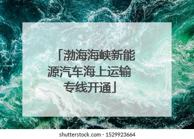 渤海海峡新能源汽车海上运输专线开通