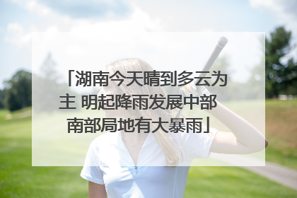 湖南今天晴到多云为主 明起降雨发展中部南部局地有大暴雨