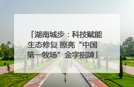 湖南城步：科技赋能生态修复 擦亮“中国第一牧场”金字招牌