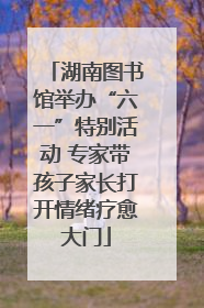 湖南图书馆举办“六一”特别活动 专家带孩子家长打开情绪疗愈大门