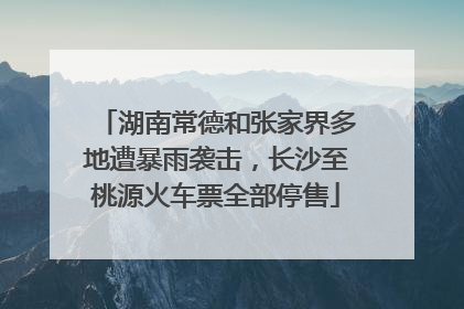 湖南常德和张家界多地遭暴雨袭击，长沙至桃源火车票全部停售