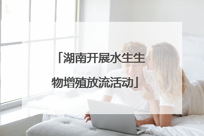 湖南开展水生生物增殖放流活动