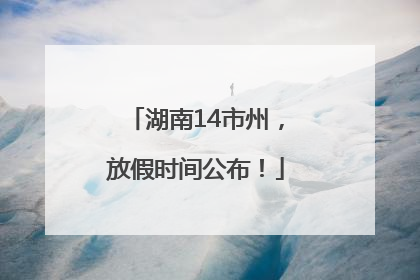 湖南14市州，放假时间公布！