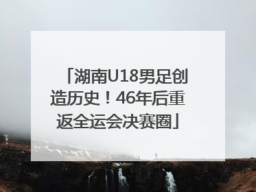 湖南U18男足创造历史！46年后重返全运会决赛圈
