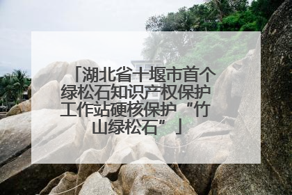 湖北省十堰市首个绿松石知识产权保护工作站硬核保护“竹山绿松石”