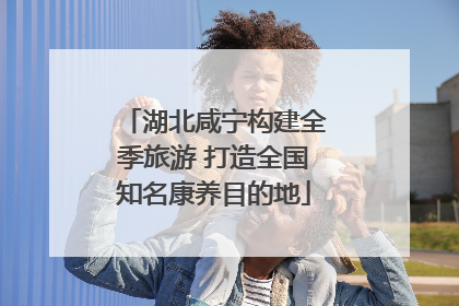 湖北咸宁构建全季旅游 打造全国知名康养目的地