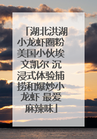湖北洪湖小龙虾圈粉美国小伙埃文凯尔 沉浸式体验捕捞和爆炒小龙虾 最爱麻辣味