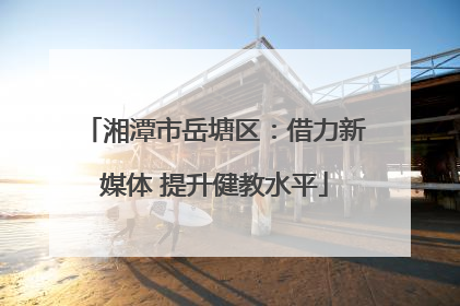 湘潭市岳塘区：借力新媒体 提升健教水平