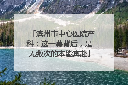 滨州市中心医院产科：这一幕背后，是无数次的本能奔赴