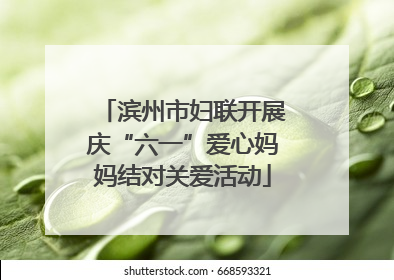 滨州市妇联开展庆“六一”爱心妈妈结对关爱活动