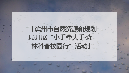 滨州市自然资源和规划局开展“小手牵大手·森林科普校园行”活动