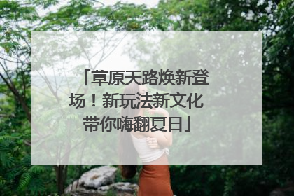 草原天路焕新登场！新玩法新文化带你嗨翻夏日