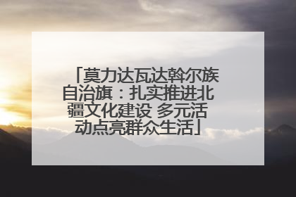 莫力达瓦达斡尔族自治旗：扎实推进北疆文化建设 多元活动点亮群众生活