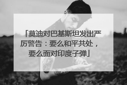 莫迪对巴基斯坦发出严厉警告：要么和平共处，要么面对印度子弹