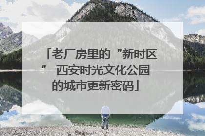 老厂房里的“新时区” 西安时光文化公园的城市更新密码
