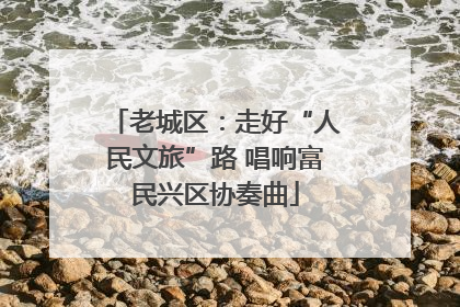 老城区：走好“人民文旅”路 唱响富民兴区协奏曲