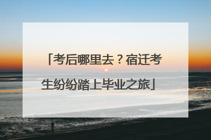考后哪里去？宿迁考生纷纷踏上毕业之旅