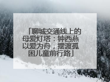 聊城交通线上的母爱灯塔：钟西燕以爱为舟，摆渡孤困儿童前行路
