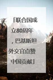 联合国成立80周年，巴基斯坦外交官点赞中国贡献
