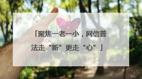 聚焦一老一小，网信普法走“新”更走“心”