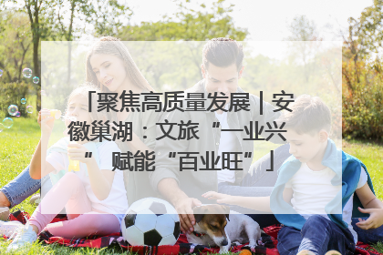 聚焦高质量发展｜安徽巢湖：文旅“一业兴” 赋能“百业旺”
