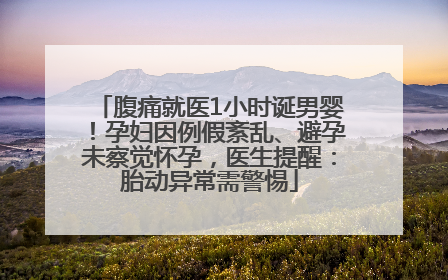 腹痛就医1小时诞男婴！孕妇因例假紊乱、避孕未察觉怀孕，医生提醒：胎动异常需警惕