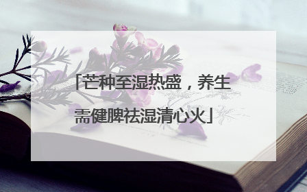 芒种至湿热盛，养生需健脾祛湿清心火