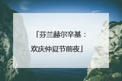 芬兰赫尔辛基：欢庆仲夏节前夜