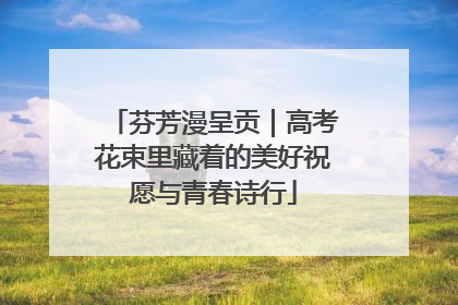 芬芳漫呈贡｜高考花束里藏着的美好祝愿与青春诗行