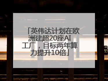 英伟达计划在欧洲建超20座AI工厂，目标两年算力提升10倍
