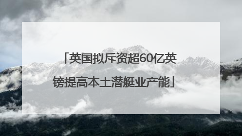 英国拟斥资超60亿英镑提高本土潜艇业产能