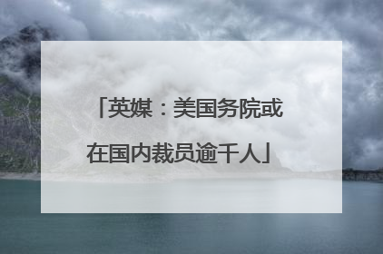 英媒：美国务院或在国内裁员逾千人