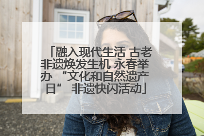 融入现代生活 古老非遗焕发生机 永春举办 “文化和自然遗产日” 非遗快闪活动