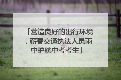 营造良好的出行环境，蕲春交通执法人员雨中护航中考考生