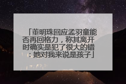 董明珠回应孟羽童能否再回格力，称其离开时确实是犯了很大的错：她对我来说是孩子