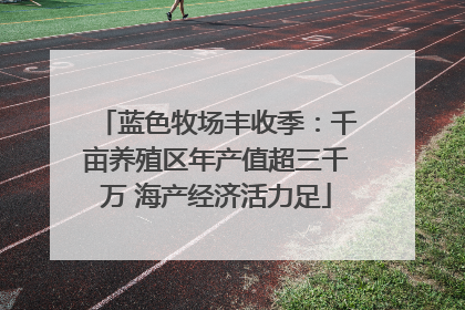 蓝色牧场丰收季：千亩养殖区年产值超三千万 海产经济活力足