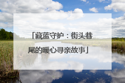 藏蓝守护：街头巷尾的暖心寻亲故事