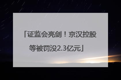 证监会亮剑！京汉控股等被罚没2.3亿元