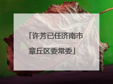 许芳已任济南市章丘区委常委
