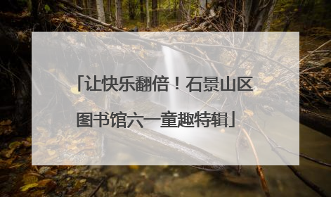 让快乐翻倍！石景山区图书馆六一童趣特辑