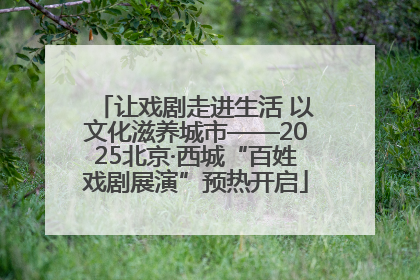 让戏剧走进生活 以文化滋养城市——2025北京·西城“百姓戏剧展演”预热开启