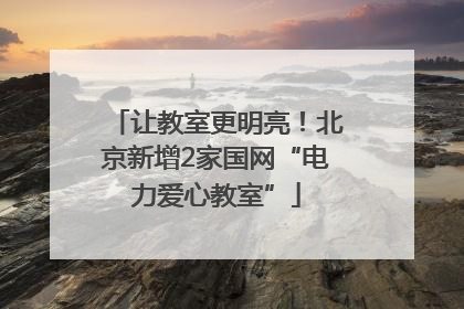 让教室更明亮！北京新增2家国网“电力爱心教室”
