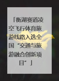 衡湖赛道凌空飞行体育旅游线路入选全国“交通与旅游融合创新项目”