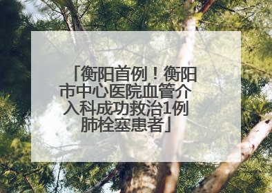 衡阳首例！衡阳市中心医院血管介入科成功救治1例肺栓塞患者